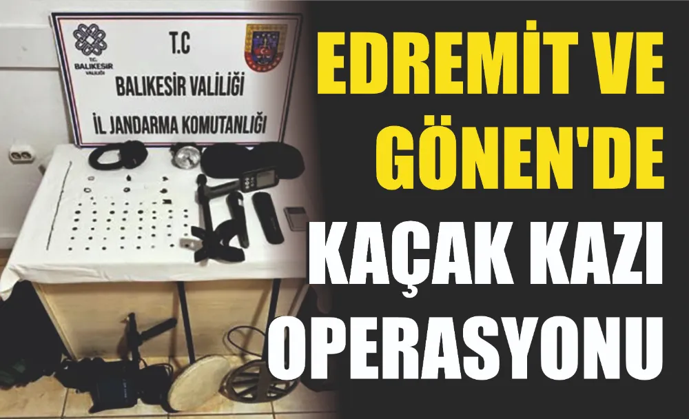 EDREMİT VE GÖNEN’DE KAÇAK KAZI OPERASYONU 