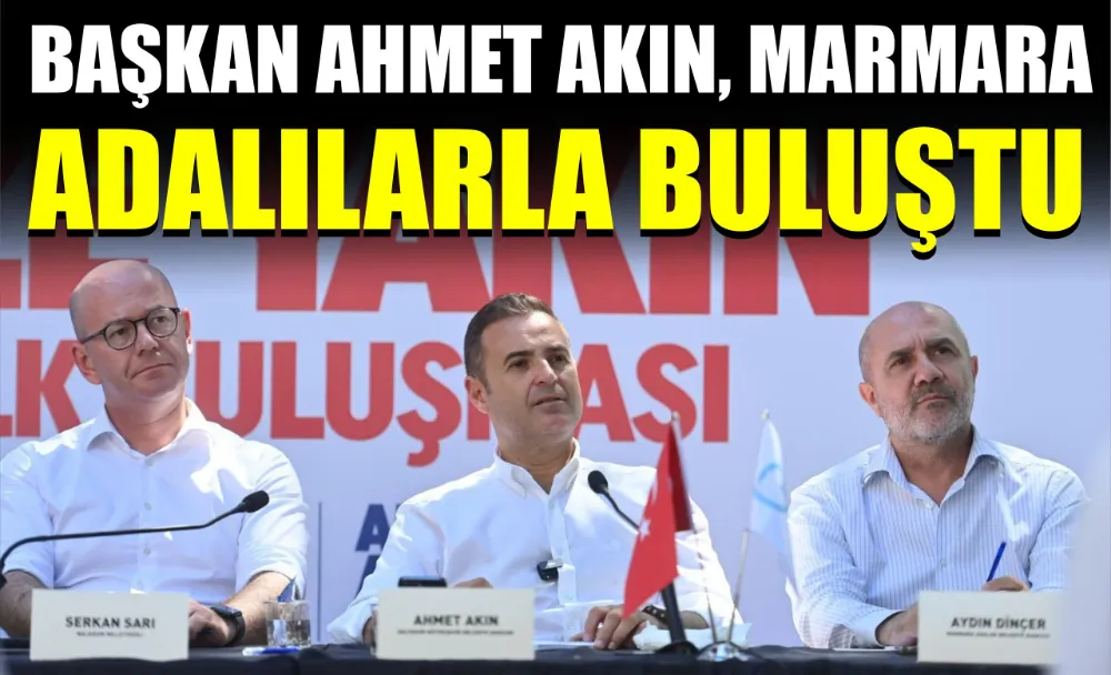BAŞKAN AHMET AKIN, MARMARA ADALILARLA BULUŞTU