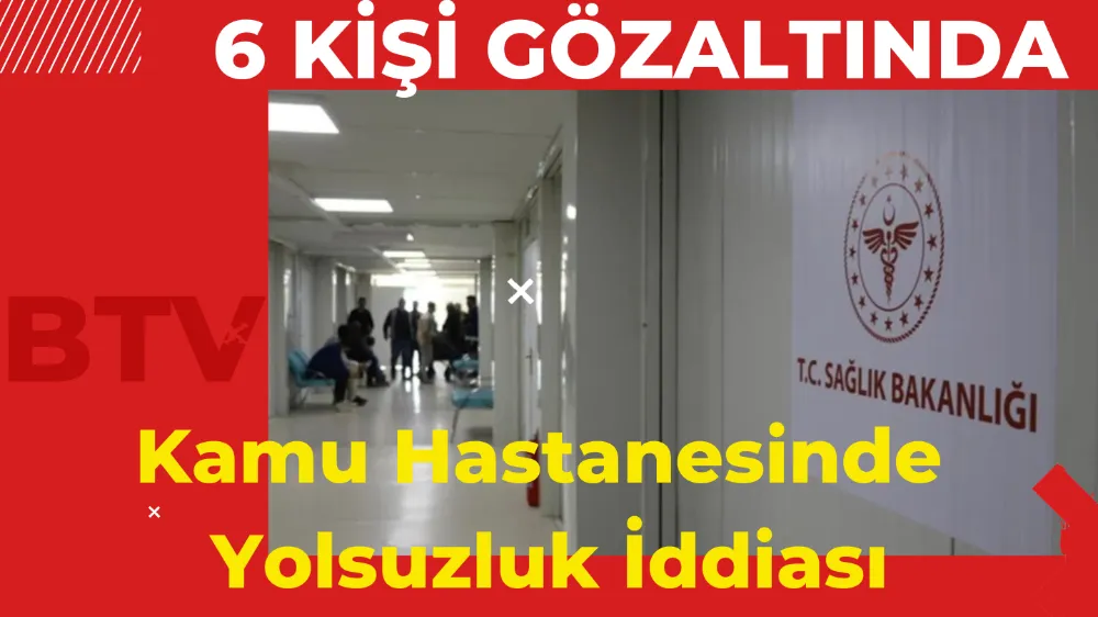 Kamu Hastanesinde Yolsuzluk İddiası: 6 Kişi Gözaltında